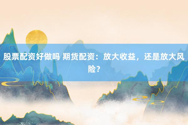 股票配资好做吗 期货配资：放大收益，还是放大风险？