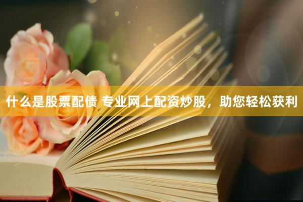 什么是股票配债 专业网上配资炒股，助您轻松获利