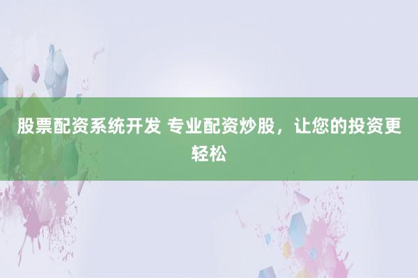 股票配资系统开发 专业配资炒股，让您的投资更轻松