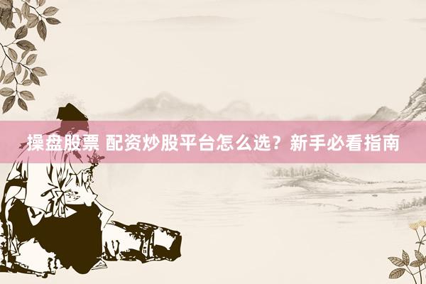 操盘股票 配资炒股平台怎么选？新手必看指南