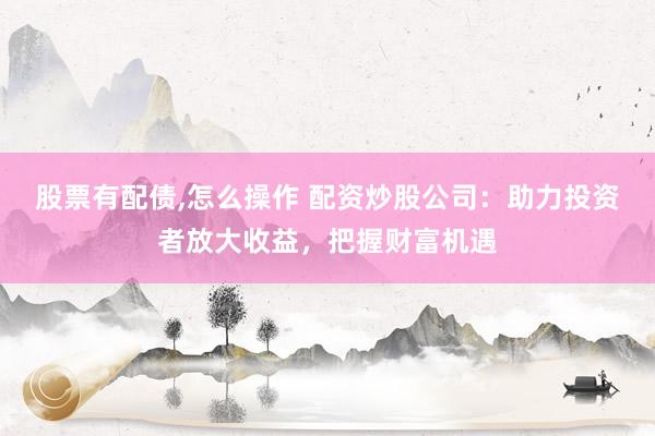 股票有配债,怎么操作 配资炒股公司：助力投资者放大收益，把握财富机遇