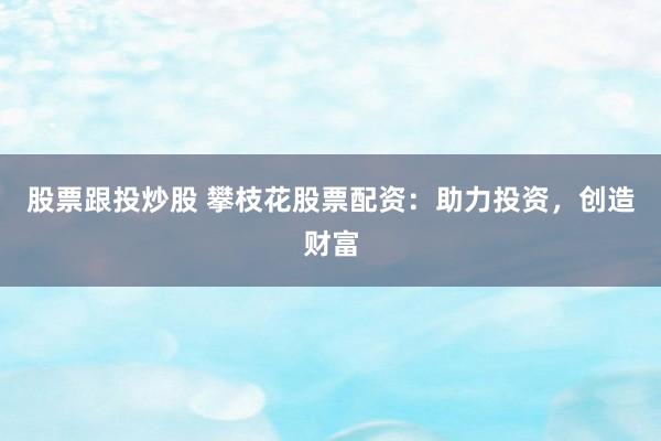 股票跟投炒股 攀枝花股票配资：助力投资，创造财富