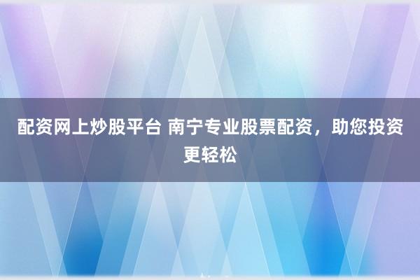 配资网上炒股平台 南宁专业股票配资，助您投资更轻松