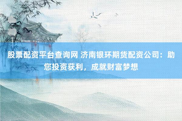 股票配资平台查询网 济南银环期货配资公司：助您投资获利，成就财富梦想