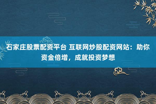 石家庄股票配资平台 互联网炒股配资网站：助你资金倍增，成就投资梦想