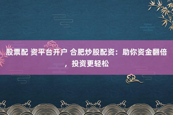 股票配 资平台开户 合肥炒股配资：助你资金翻倍，投资更轻松