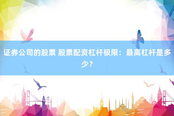 证券公司的股票 股票配资杠杆极限：最高杠杆是多少？