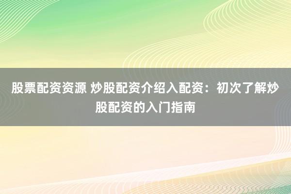 股票配资资源 炒股配资介绍入配资：初次了解炒股配资的入门指南