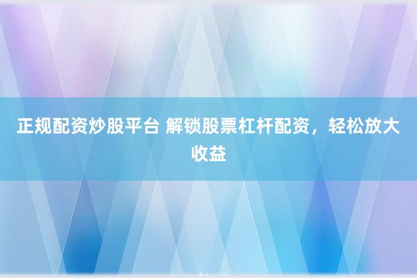 正规配资炒股平台 解锁股票杠杆配资，轻松放大收益