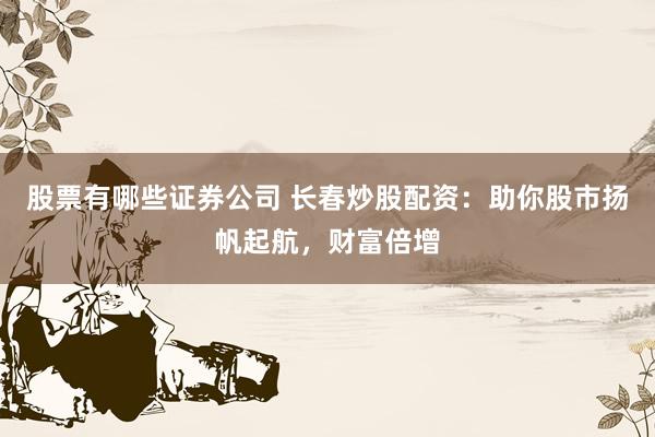 股票有哪些证券公司 长春炒股配资：助你股市扬帆起航，财富倍增