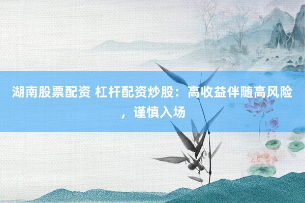 湖南股票配资 杠杆配资炒股：高收益伴随高风险，谨慎入场