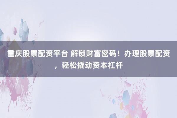 重庆股票配资平台 解锁财富密码！办理股票配资，轻松撬动资本杠杆