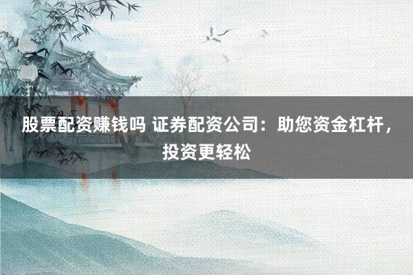 股票配资赚钱吗 证券配资公司：助您资金杠杆，投资更轻松