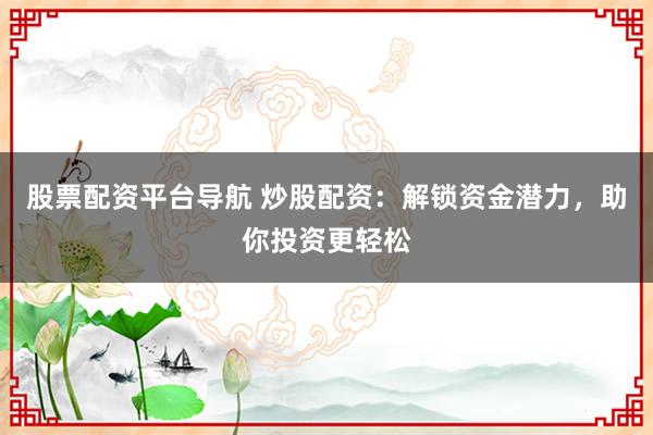 股票配资平台导航 炒股配资：解锁资金潜力，助你投资更轻松