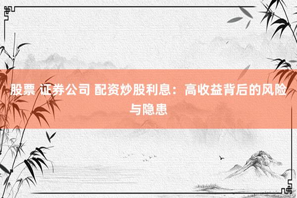 股票 证券公司 配资炒股利息：高收益背后的风险与隐患