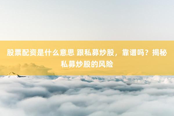 股票配资是什么意思 跟私募炒股，靠谱吗？揭秘私募炒股的风险