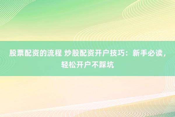 股票配资的流程 炒股配资开户技巧：新手必读，轻松开户不踩坑