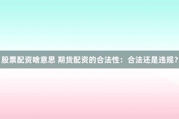 股票配资啥意思 期货配资的合法性：合法还是违规？