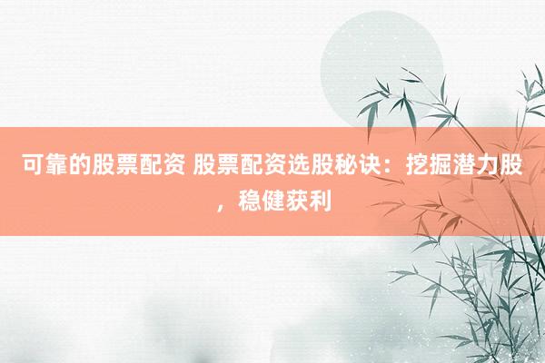 可靠的股票配资 股票配资选股秘诀：挖掘潜力股，稳健获利