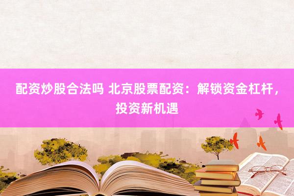 配资炒股合法吗 北京股票配资：解锁资金杠杆，投资新机遇