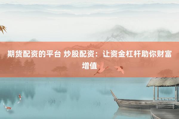 期货配资的平台 炒股配资：让资金杠杆助你财富增值