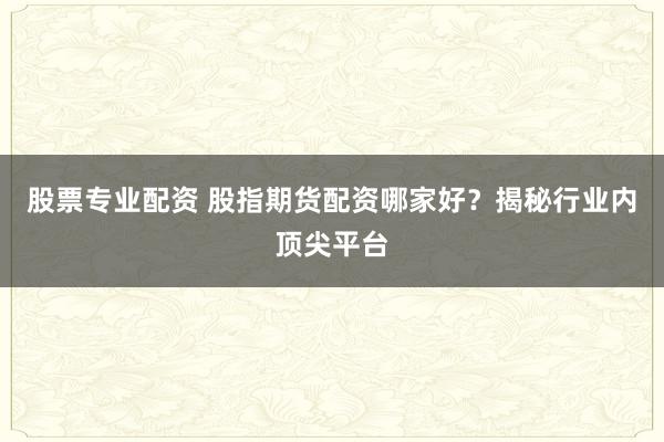 股票专业配资 股指期货配资哪家好？揭秘行业内顶尖平台
