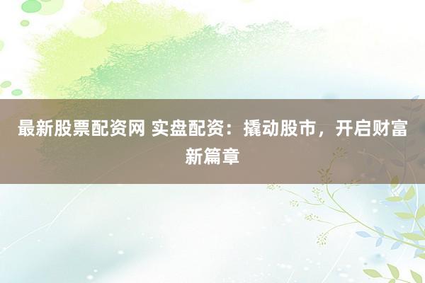 最新股票配资网 实盘配资：撬动股市，开启财富新篇章