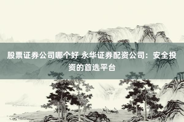 股票证券公司哪个好 永华证券配资公司：安全投资的首选平台