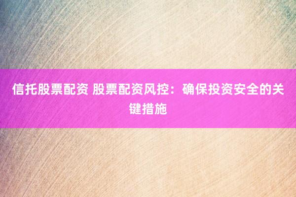 信托股票配资 股票配资风控：确保投资安全的关键措施
