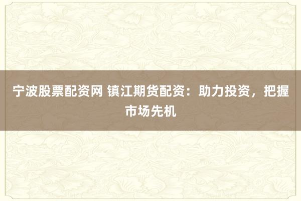 宁波股票配资网 镇江期货配资：助力投资，把握市场先机