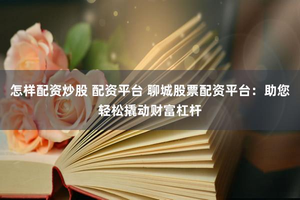 怎样配资炒股 配资平台 聊城股票配资平台：助您轻松撬动财富杠杆