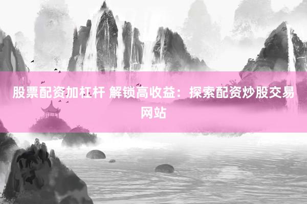 股票配资加杠杆 解锁高收益：探索配资炒股交易网站