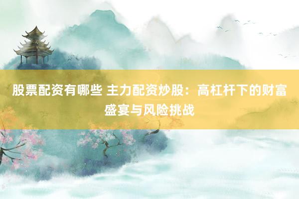 股票配资有哪些 主力配资炒股：高杠杆下的财富盛宴与风险挑战
