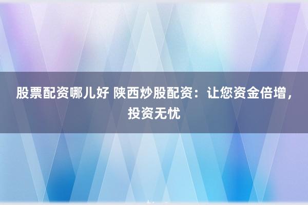 股票配资哪儿好 陕西炒股配资：让您资金倍增，投资无忧