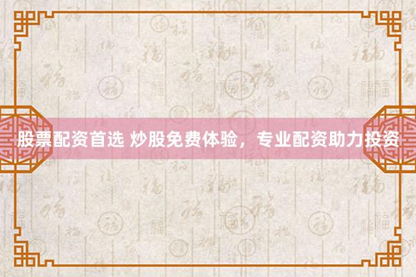 股票配资首选 炒股免费体验，专业配资助力投资