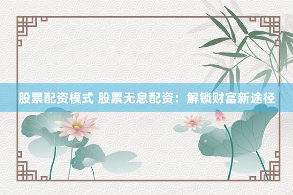 股票配资模式 股票无息配资：解锁财富新途径
