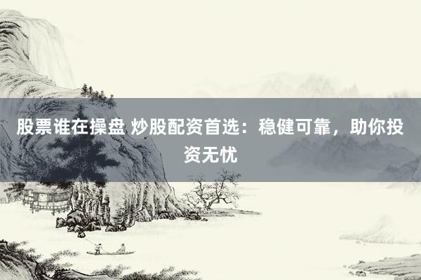股票谁在操盘 炒股配资首选：稳健可靠，助你投资无忧