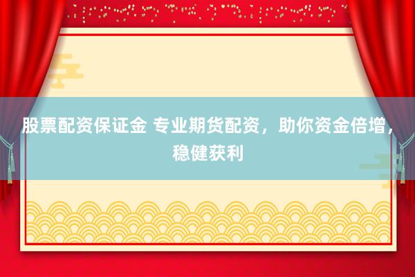 股票配资保证金 专业期货配资，助你资金倍增，稳健获利