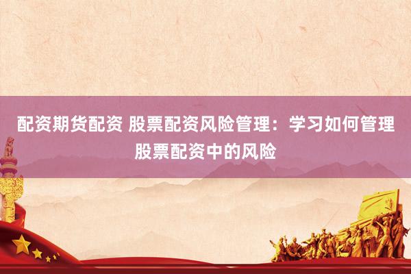 配资期货配资 股票配资风险管理：学习如何管理股票配资中的风险