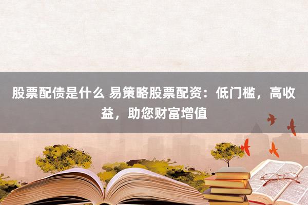 股票配债是什么 易策略股票配资：低门槛，高收益，助您财富增值