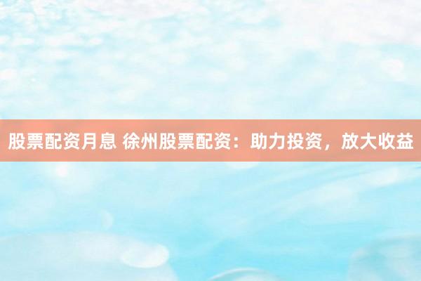 股票配资月息 徐州股票配资：助力投资，放大收益