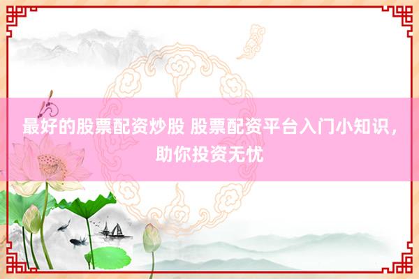 最好的股票配资炒股 股票配资平台入门小知识，助你投资无忧