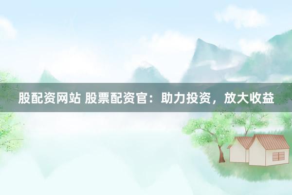 股配资网站 股票配资官：助力投资，放大收益
