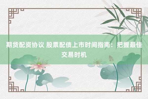 期货配资协议 股票配债上市时间指南：把握最佳交易时机