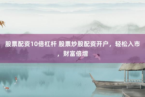 股票配资10倍杠杆 股票炒股配资开户，轻松入市，财富倍增