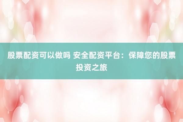 股票配资可以做吗 安全配资平台：保障您的股票投资之旅