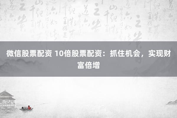 微信股票配资 10倍股票配资：抓住机会，实现财富倍增